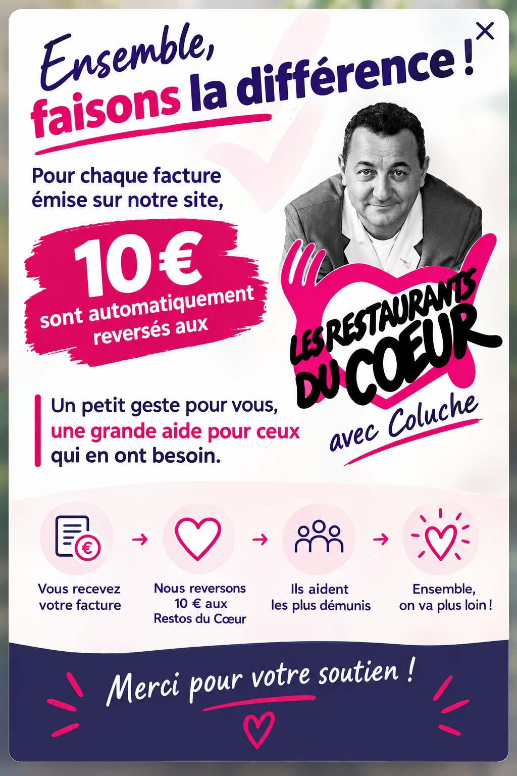 Ensemble, faisons la différence ! Pour chaque facture émise sur notre site, 10 € sont automatiquement reversés aux Restos du Cœur